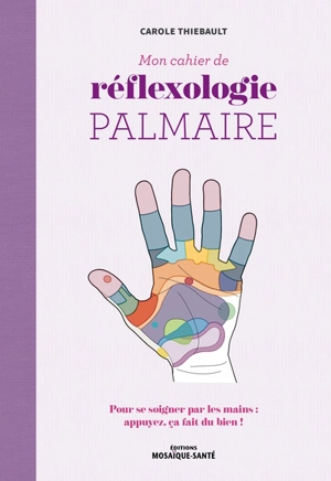 Mon cahier de réflexologie palmaire : pour se soigner par les mains : appuyez, ça fait du bien ! - Carole Thiébault