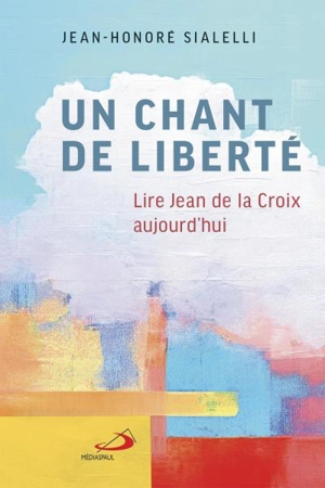 Un chant de liberté : Lire Jean de la Croix aujourd'hui - Sialelli, Jean-Honoré