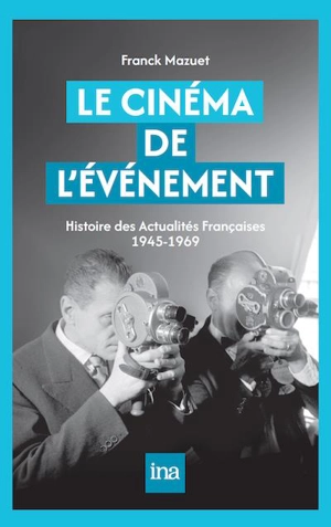 Le cinéma de l'événement : histoire des Actualités françaises 1945-1969 - Franck Mazuet