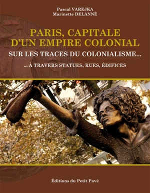 Paris, capitale d'un empire colonial : sur les traces du colonialisme... : à travers statues, rues, édifices - Pascal Varejka