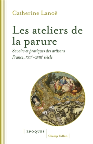 Les ateliers de la parure : savoirs et pratiques des artisans en France : XVIIe-XVIIIe siècles - Catherine Lanoë