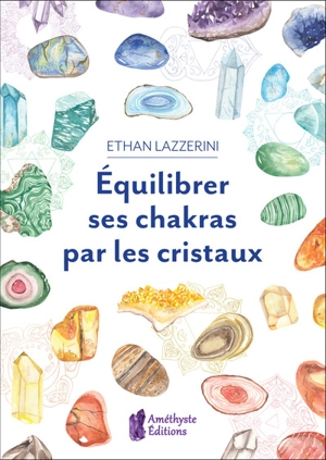 Equilibrer ses chakras par les cristaux : guide pour débutant - Ethan Lazzerini