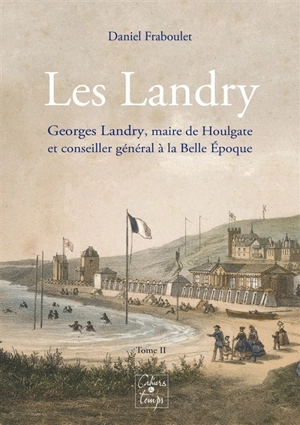 Les Landry. Vol. 2. Georges Landry (1852-1911), maire de Houlgate et conseiller général à la Belle Epoque - Daniel Fraboulet