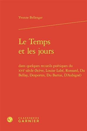 Le temps et les jours dans quelques recueils poétiques du XVIe siècle (Scève, Louise Labé, Ronsard, Du Bellay, Desportes, Du Bartas, D'Aubigné) - Yvonne Bellenger