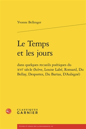 Le temps et les jours dans quelques recueils poétiques du XVIe siècle (Scève, Louise Labé, Ronsard, Du Bellay, Desportes, Du Bartas, D'Aubigné) - Yvonne Bellenger