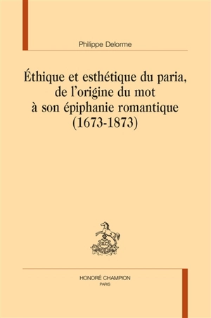 Ethique et esthétique du paria, de l'origine du mot à son épiphanie romantique (1673-1873) - Philippe Delorme