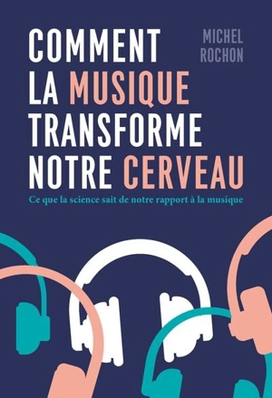 Comment la musique transforme notre cerveau : ce que la science sait de notre rapport à la musique - Michel Rochon