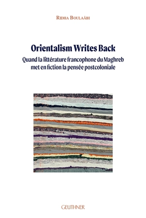 Orientalism writes back : quand la littérature francophone du Maghreb met en fiction la pensée postcoloniale - Ridha Boulaâbi