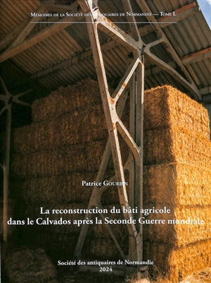 Mémoires de la Société des antiquaires de Normandie. Vol. 50. La reconstruction du bâti agricole dans le Calvados après la Seconde Guerre mondiale - Patrice Gourbin