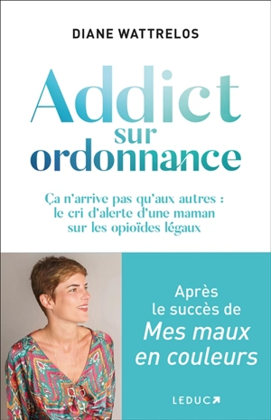 Addict sur ordonnance : ça n'arrive pas qu'aux autres : le cri d'alerte d'une maman sur les opioïdes légaux - Diane Wattrelos