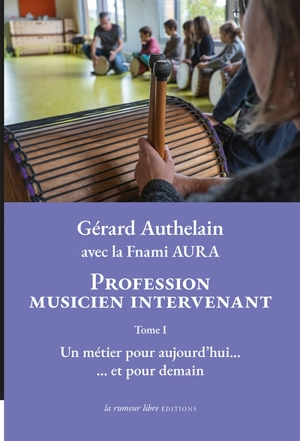 Profession musicien intervenant. Vol. 1. Un métier pour aujourd'hui... : et pour demain - Gérard Authelain