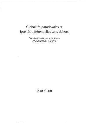 Globalités paradoxales et ipséités différentielles sans dehors : constructions du sens social et culturel du présent - Jean Clam