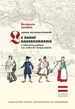 NATIONS, PRIVILEGES ET ETHNICITE : LE BANAT HABSBOURGEOIS : UN LABORATOIRE POLITIQUE AUX CONFINS DE L'EUROPE ECLAIREE - Benjamin Landais