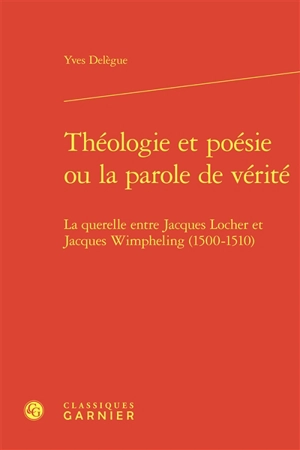 Théologie et poésie ou La parole de vérité : la querelle entre Jacques Locher et Jacques Wimpheling (1500-1510) - Yves Delègue