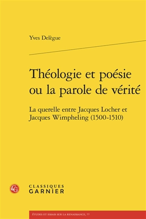 Théologie et poésie ou La parole de vérité : la querelle entre Jacques Locher et Jacques Wimpheling (1500-1510) - Yves Delègue