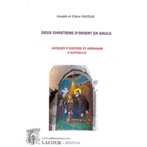 Deux chrétiens d'Orient en Gaule : Jacques d'Assyrie et Abraham d'Euphrate - Joseph Yacoub