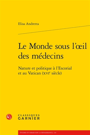 Le monde sous l'oeil des médecins : nature et politique à l'Escorial et au Vatican (XVIe siècle) - Elisa Andretta