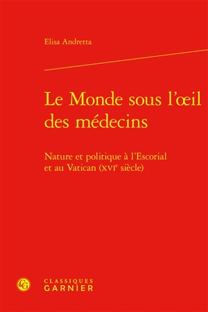 Le monde sous l'oeil des médecins : nature et politique à l'Escorial et au Vatican (XVIe siècle) - Elisa Andretta