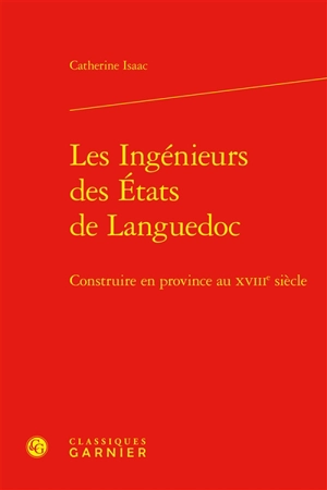 Les ingénieurs des Etats de Languedoc : construire en province au XVIIIe siècle - Catherine Isaac