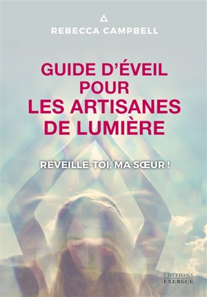 Guide d'éveil pour les artisanes de lumière : réveille-toi, ma soeur ! - Rebecca Campbell