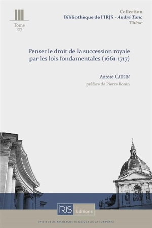 Penser le droit de la succession royale par les lois fondamentales (1661-1717) - Aurore Causin