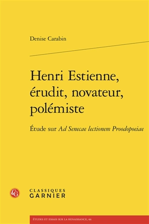 Henri Estienne, érudit, novateur, polémiste : étude sur Ad Senecae lectionem proodopoeiae - Denise Carabin