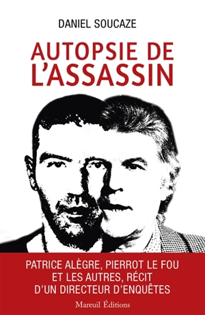 Autopsie de l'assassin : Patrice Alègre, Pierrot le fou et les autres, récit d'un directeur d'enquêtes - Daniel Soucaze