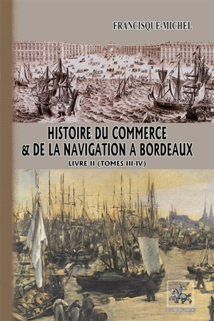 Histoire du Commerce & de la Navigation à Bordeaux (livre 2) : (comprenant les Tomes 3 et 4) - Roland Francisque-Michel