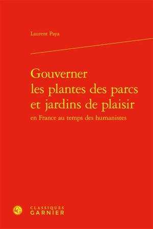 Gouverner les plantes des parcs et jardins de plaisir en France au temps des humanistes - Laurent Paya