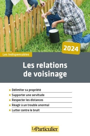 Les relations de voisinage : délimiter sa propriété, supporter une servitude, respecter les distances, réagir à un trouble anormal, lutter contre le bruit : 2024 - Le Particulier (périodique)