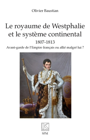 Le royaume de Westphalie et le système continental : 1807-1813 : avant-garde de l'Empire français ou allié malgré lui ? - Olivier Baustian