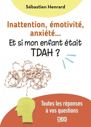 Inattention, émotivité, anxiété... : et si mon enfant était TDAH ? : toutes les réponses à vos questions - Sébastien Henrard