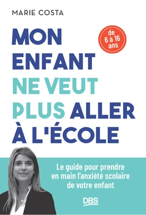 Mon enfant ne veut plus aller à l'école : le guide pour prendre en main l'anxiété scolaire de votre enfant : de 6 à 16 ans - Marie Costa