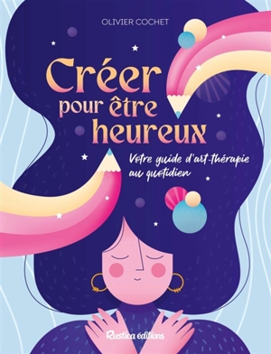 Créer pour être heureux : votre guide d'art-thérapie au quotidien - Olivier Cochet