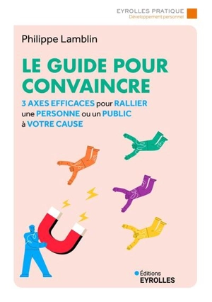 Le guide pour convaincre : 3 axes efficaces pour rallier une personne ou un public à votre cause - Philippe Lamblin