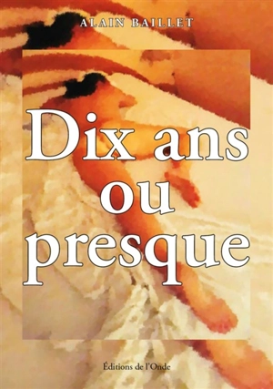 Dix ans ou presque - Alain Baillet