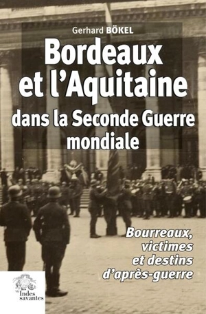 Bordeaux et l'Aquitaine dans la Seconde Guerre mondiale : bourreaux, victimes et destins d'après-guerre - Gerhard Bökel