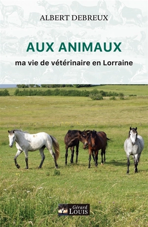 Aux animaux : ma vie de vétérinaire en Lorraine - Albert Debreux