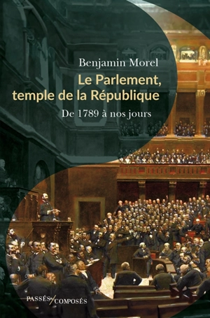 Le Parlement, temple de la République : de 1789 à nos jours - Benjamin Morel