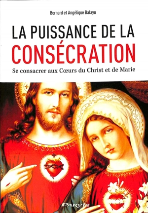 La puissance de la consécration : se consacrer aux coeurs du Christ et de Marie - Bernard Balayn