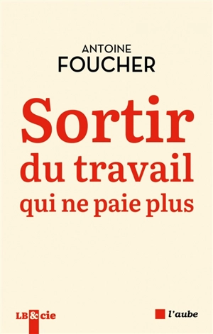 Sortir du travail qui ne paie plus : compromis pour une société du travail au XXIe siècle - Antoine Foucher