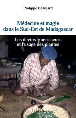 Médecine et magie dans le sud-est de Madagascar : les devins-guérisseurs et l'usage des plantes - Philippe Beaujard