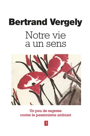 Notre vie a un sens : un peu de sagesse contre le pessimisme ambiant - Bertrand Vergely