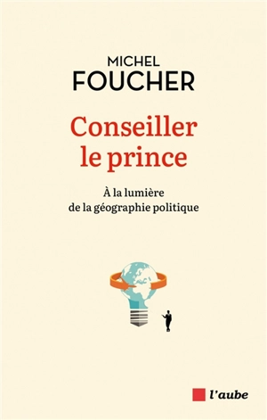 Conseiller le prince : à la lumière de la géographie politique - Michel Foucher