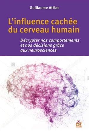 L'influence cachée du cerveau humain : décrypter nos comportements et nos décisions grâce aux neurosciences - Guillaume Attias