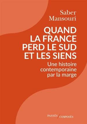 Quand la France perd le Sud et les siens : une histoire contemporaine par la marge : 1870-2024 - Saber Mansouri