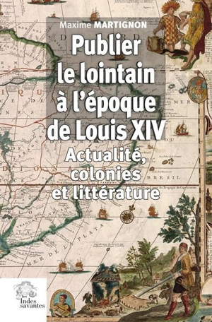 Publier le lointain à l'époque de Louis XIV (1670-1720) : actualité, colonies et littérature - Maxime Martignon