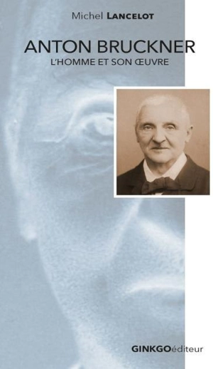 Anton Bruckner : l'homme et son oeuvre - Michel Lancelot