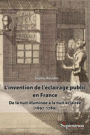 L'invention de l'éclairage public en France : de la nuit illuminée à la nuit éclairée (1697-1789) - Sophie Reculin