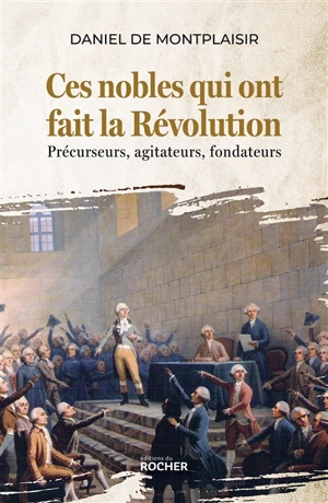 Ces nobles qui ont fait la Révolution : précurseurs, agitateurs, fondateurs - Daniel de Montplaisir